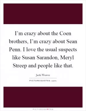 I’m crazy about the Coen brothers, I’m crazy about Sean Penn. I love the usual suspects like Susan Sarandon, Meryl Streep and people like that Picture Quote #1