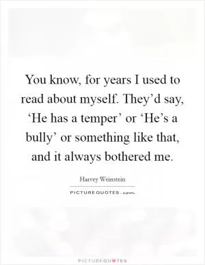 You know, for years I used to read about myself. They’d say, ‘He has a temper’ or ‘He’s a bully’ or something like that, and it always bothered me Picture Quote #1
