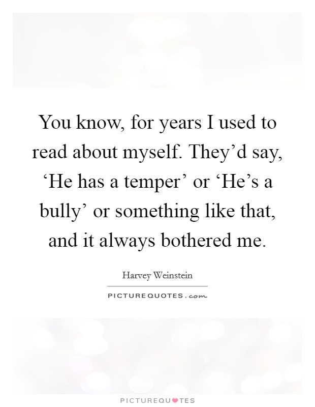 You know, for years I used to read about myself. They'd say, ‘He has a temper' or ‘He's a bully' or something like that, and it always bothered me Picture Quote #1