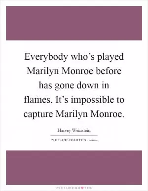 Everybody who’s played Marilyn Monroe before has gone down in flames. It’s impossible to capture Marilyn Monroe Picture Quote #1