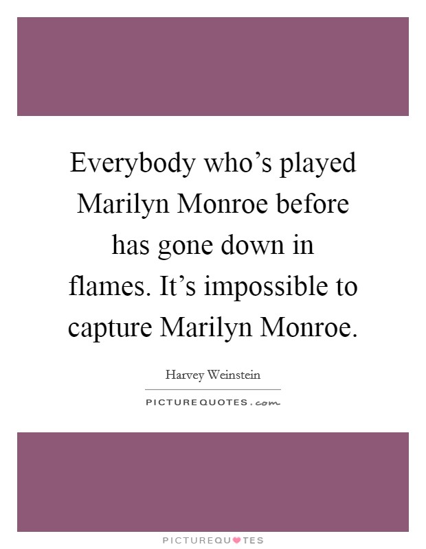 Everybody who's played Marilyn Monroe before has gone down in flames. It's impossible to capture Marilyn Monroe Picture Quote #1