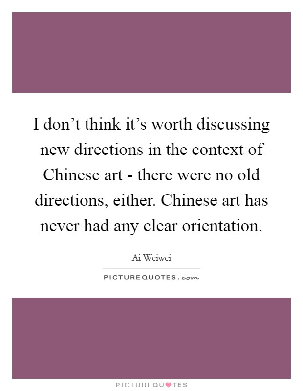 I don't think it's worth discussing new directions in the context of Chinese art - there were no old directions, either. Chinese art has never had any clear orientation Picture Quote #1