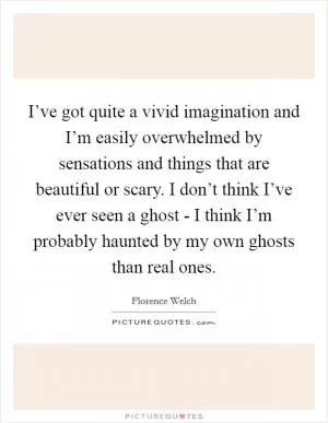 I’ve got quite a vivid imagination and I’m easily overwhelmed by sensations and things that are beautiful or scary. I don’t think I’ve ever seen a ghost - I think I’m probably haunted by my own ghosts than real ones Picture Quote #1