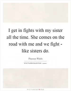 I get in fights with my sister all the time. She comes on the road with me and we fight - like sisters do Picture Quote #1