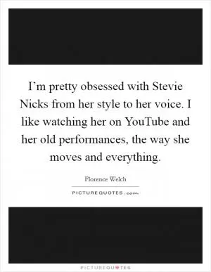 I’m pretty obsessed with Stevie Nicks from her style to her voice. I like watching her on YouTube and her old performances, the way she moves and everything Picture Quote #1