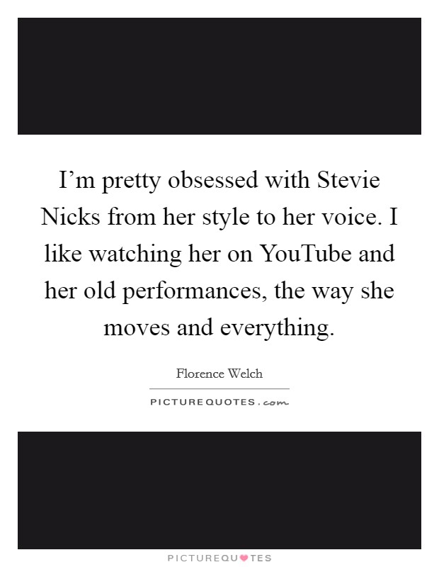 I'm pretty obsessed with Stevie Nicks from her style to her voice. I like watching her on YouTube and her old performances, the way she moves and everything Picture Quote #1