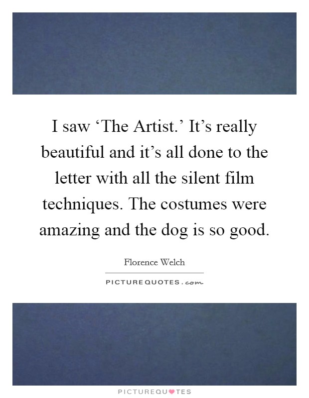 I saw ‘The Artist.' It's really beautiful and it's all done to the letter with all the silent film techniques. The costumes were amazing and the dog is so good Picture Quote #1