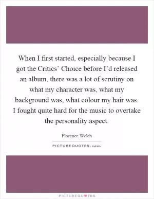 When I first started, especially because I got the Critics’ Choice before I’d released an album, there was a lot of scrutiny on what my character was, what my background was, what colour my hair was. I fought quite hard for the music to overtake the personality aspect Picture Quote #1