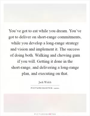 You’ve got to eat while you dream. You’ve got to deliver on short-range commitments, while you develop a long-range strategy and vision and implement it. The success of doing both. Walking and chewing gum if you will. Getting it done in the short-range, and delivering a long-range plan, and executing on that Picture Quote #1