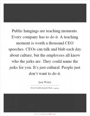 Public hangings are teaching moments. Every company has to do it. A teaching moment is worth a thousand CEO speeches. CEOs can talk and blab each day about culture, but the employees all know who the jerks are. They could name the jerks for you. It’s just cultural. People just don’t want to do it Picture Quote #1