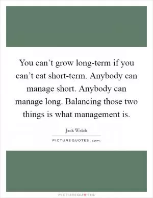 You can’t grow long-term if you can’t eat short-term. Anybody can manage short. Anybody can manage long. Balancing those two things is what management is Picture Quote #1