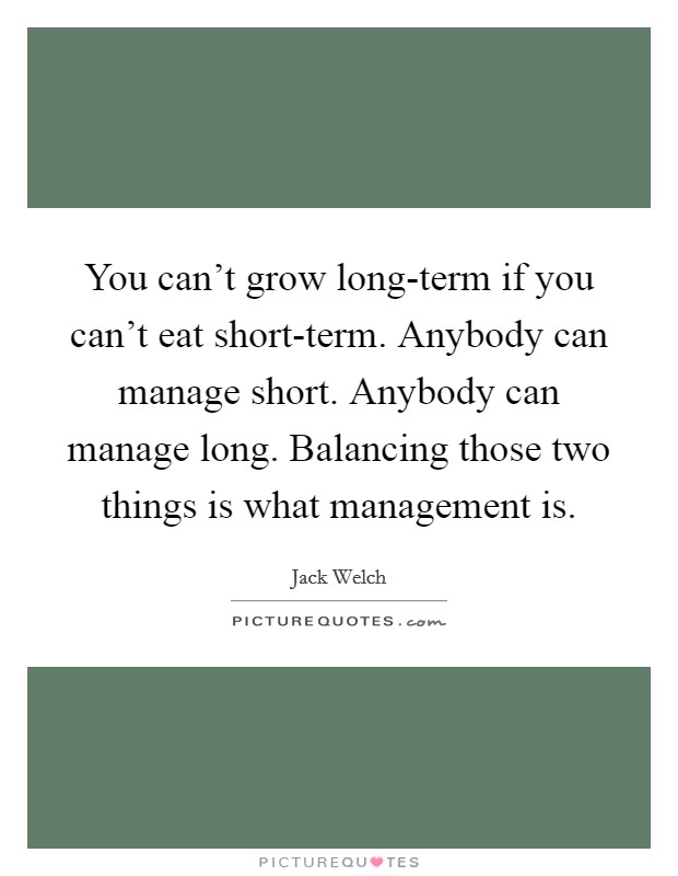 You can't grow long-term if you can't eat short-term. Anybody can manage short. Anybody can manage long. Balancing those two things is what management is Picture Quote #1