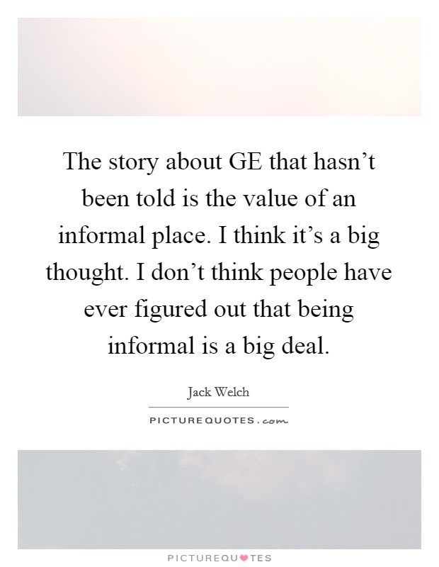 The story about GE that hasn't been told is the value of an informal place. I think it's a big thought. I don't think people have ever figured out that being informal is a big deal Picture Quote #1