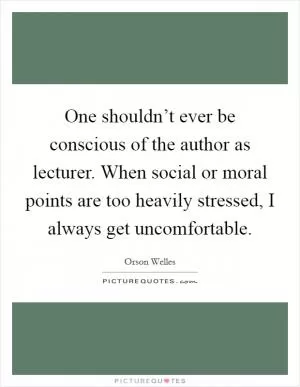 One shouldn’t ever be conscious of the author as lecturer. When social or moral points are too heavily stressed, I always get uncomfortable Picture Quote #1