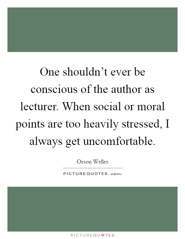 One shouldn't ever be conscious of the author as lecturer. When social or moral points are too heavily stressed, I always get uncomfortable Picture Quote #1