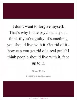 I don’t want to forgive myself. That’s why I hate psychoanalysis I think if you’re guilty of something you should live with it. Get rid of it - how can you get rid of a real guilt? I think people should live with it, face up to it Picture Quote #1