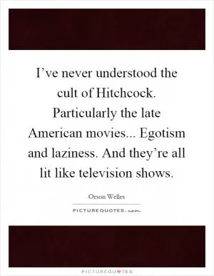 I’ve never understood the cult of Hitchcock. Particularly the late American movies... Egotism and laziness. And they’re all lit like television shows Picture Quote #1