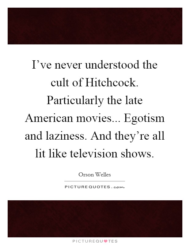 I've never understood the cult of Hitchcock. Particularly the late American movies... Egotism and laziness. And they're all lit like television shows Picture Quote #1