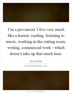 I’m a provincial. I live very much like a hermit: reading, listening to music, working in the cutting room, writing, commercial work - which doesn’t take up that much time Picture Quote #1