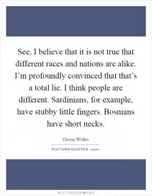 See, I believe that it is not true that different races and nations are alike. I’m profoundly convinced that that’s a total lie. I think people are different. Sardinians, for example, have stubby little fingers. Bosnians have short necks Picture Quote #1