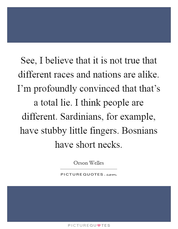 See, I believe that it is not true that different races and nations are alike. I'm profoundly convinced that that's a total lie. I think people are different. Sardinians, for example, have stubby little fingers. Bosnians have short necks Picture Quote #1