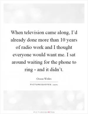 When television came along, I’d already done more than 10 years of radio work and I thought everyone would want me. I sat around waiting for the phone to ring - and it didn’t Picture Quote #1