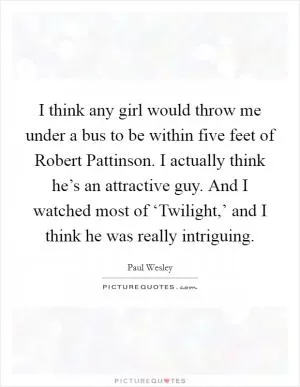 I think any girl would throw me under a bus to be within five feet of Robert Pattinson. I actually think he’s an attractive guy. And I watched most of ‘Twilight,’ and I think he was really intriguing Picture Quote #1