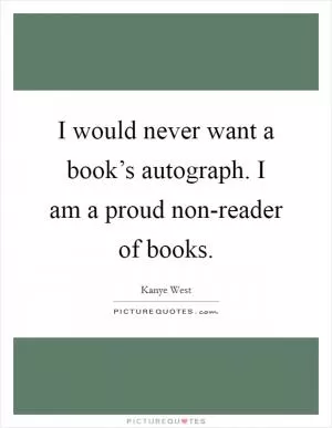 I would never want a book’s autograph. I am a proud non-reader of books Picture Quote #1