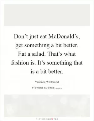 Don’t just eat McDonald’s, get something a bit better. Eat a salad. That’s what fashion is. It’s something that is a bit better Picture Quote #1