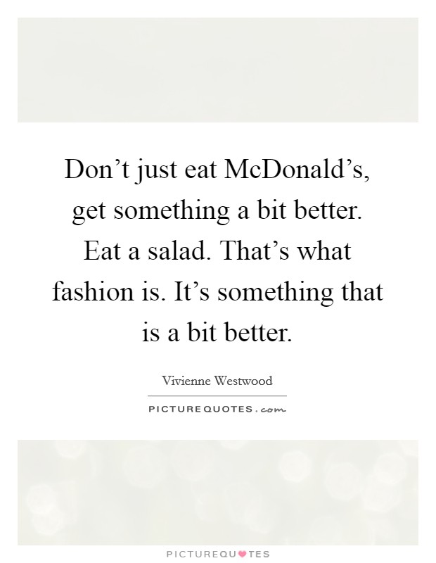 Don't just eat McDonald's, get something a bit better. Eat a salad. That's what fashion is. It's something that is a bit better Picture Quote #1