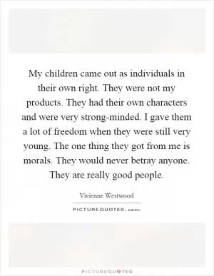 My children came out as individuals in their own right. They were not my products. They had their own characters and were very strong-minded. I gave them a lot of freedom when they were still very young. The one thing they got from me is morals. They would never betray anyone. They are really good people Picture Quote #1