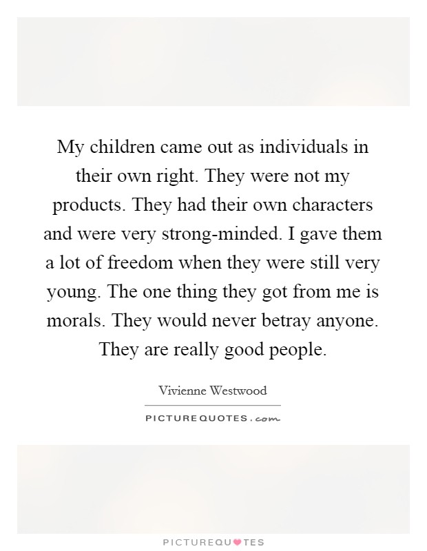 My children came out as individuals in their own right. They were not my products. They had their own characters and were very strong-minded. I gave them a lot of freedom when they were still very young. The one thing they got from me is morals. They would never betray anyone. They are really good people Picture Quote #1