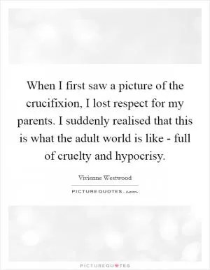 When I first saw a picture of the crucifixion, I lost respect for my parents. I suddenly realised that this is what the adult world is like - full of cruelty and hypocrisy Picture Quote #1