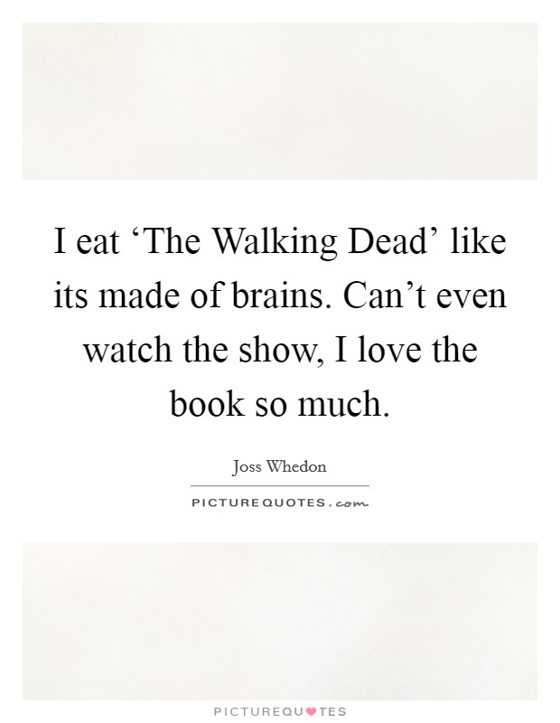 I eat ‘The Walking Dead' like its made of brains. Can't even watch the show, I love the book so much Picture Quote #1