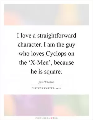 I love a straightforward character. I am the guy who loves Cyclops on the ‘X-Men’, because he is square Picture Quote #1