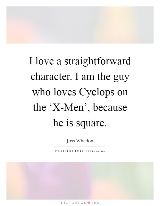 I love a straightforward character. I am the guy who loves Cyclops on the ‘X-Men', because he is square Picture Quote #1