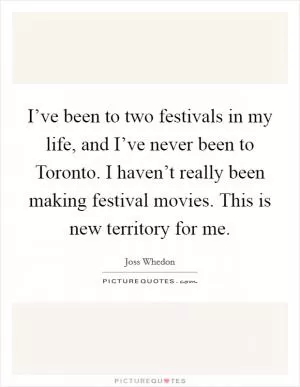 I’ve been to two festivals in my life, and I’ve never been to Toronto. I haven’t really been making festival movies. This is new territory for me Picture Quote #1