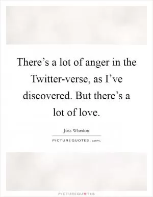 There’s a lot of anger in the Twitter-verse, as I’ve discovered. But there’s a lot of love Picture Quote #1