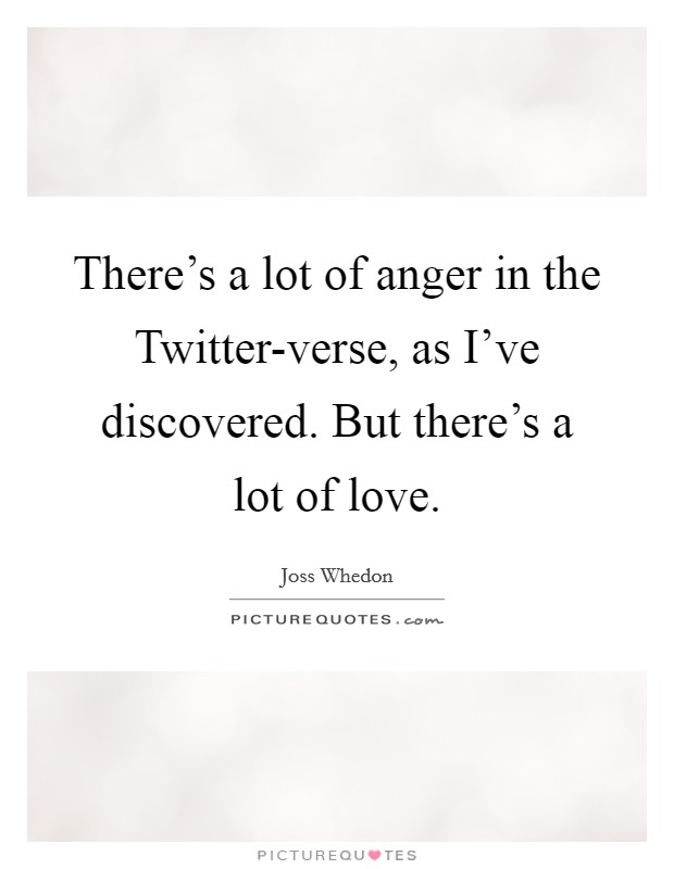 There's a lot of anger in the Twitter-verse, as I've discovered. But there's a lot of love Picture Quote #1