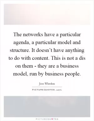 The networks have a particular agenda, a particular model and structure. It doesn’t have anything to do with content. This is not a dis on them - they are a business model, run by business people Picture Quote #1