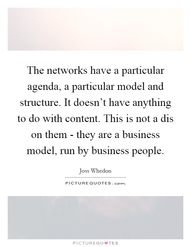 The networks have a particular agenda, a particular model and structure. It doesn't have anything to do with content. This is not a dis on them - they are a business model, run by business people Picture Quote #1