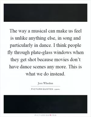 The way a musical can make us feel is unlike anything else, in song and particularly in dance. I think people fly through plate-glass windows when they get shot because movies don’t have dance scenes any more. This is what we do instead Picture Quote #1