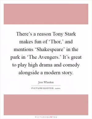 There’s a reason Tony Stark makes fun of ‘Thor,’ and mentions ‘Shakespeare’ in the park in ‘The Avengers.’ It’s great to play high drama and comedy alongside a modern story Picture Quote #1