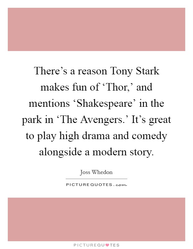 There's a reason Tony Stark makes fun of ‘Thor,' and mentions ‘Shakespeare' in the park in ‘The Avengers.' It's great to play high drama and comedy alongside a modern story Picture Quote #1