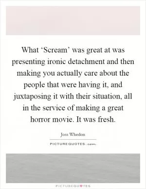 What ‘Scream’ was great at was presenting ironic detachment and then making you actually care about the people that were having it, and juxtaposing it with their situation, all in the service of making a great horror movie. It was fresh Picture Quote #1