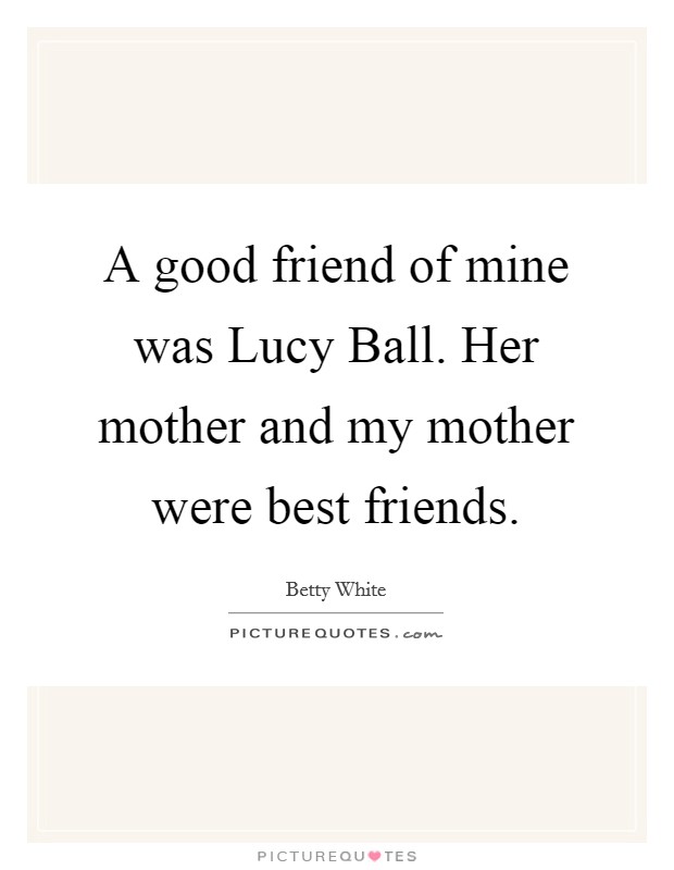 A good friend of mine was Lucy Ball. Her mother and my mother were best friends Picture Quote #1