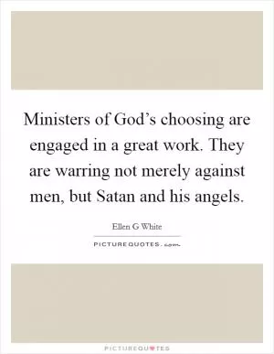 Ministers of God’s choosing are engaged in a great work. They are warring not merely against men, but Satan and his angels Picture Quote #1
