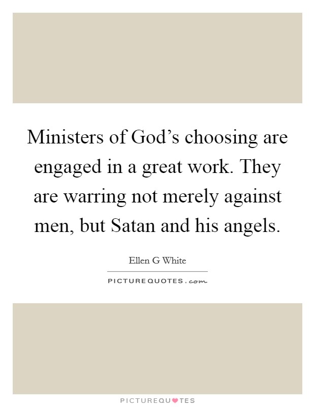 Ministers of God's choosing are engaged in a great work. They are warring not merely against men, but Satan and his angels Picture Quote #1