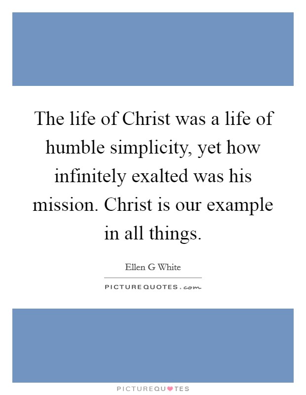 The life of Christ was a life of humble simplicity, yet how infinitely exalted was his mission. Christ is our example in all things Picture Quote #1