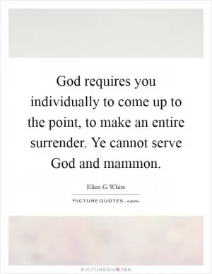 God requires you individually to come up to the point, to make an entire surrender. Ye cannot serve God and mammon Picture Quote #1